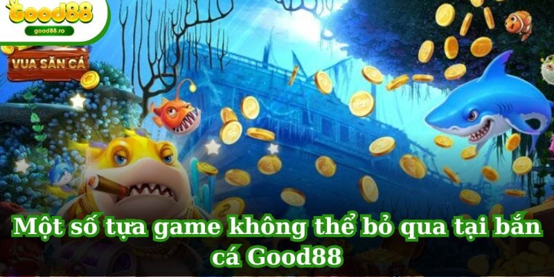 Một số tựa game không thể bỏ qua tại bắn cá GOOD88